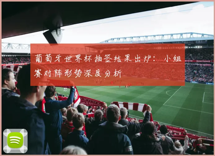 葡萄牙世界杯抽签结果出炉：小组赛对阵形势深度分析