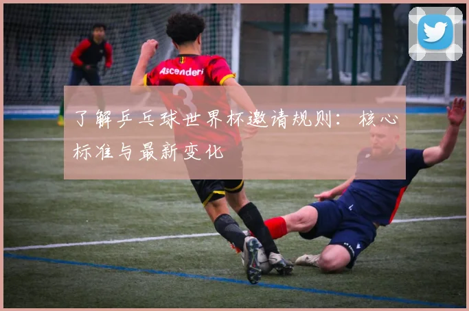 了解乒乓球世界杯邀请规则：核心标准与最新变化